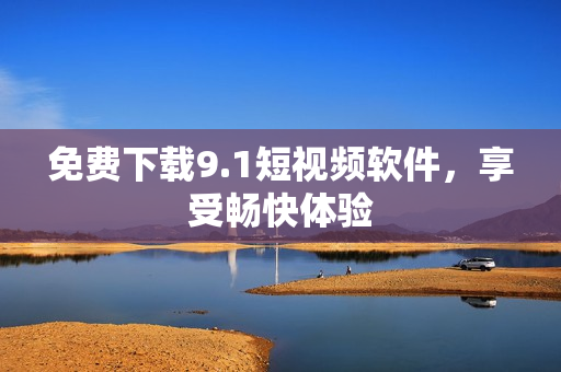 免费下载9.1短视频软件，享受畅快体验