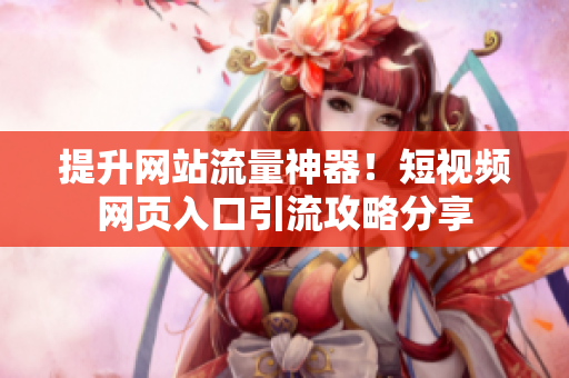 提升网站流量神器！短视频网页入口引流攻略分享