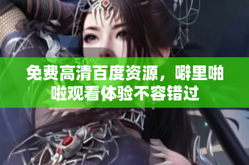 免费高清百度资源，噼里啪啦观看体验不容错过