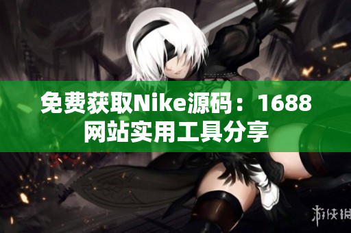 免费获取Nike源码：1688网站实用工具分享