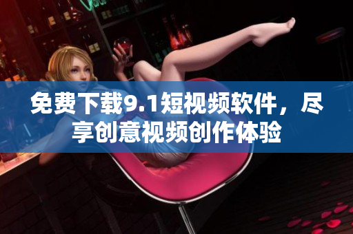 免费下载9.1短视频软件，尽享创意视频创作体验