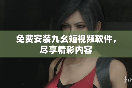 免费安装九幺短视频软件，尽享精彩内容