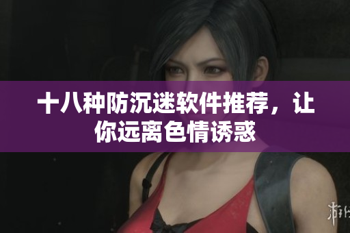 十八种防沉迷软件推荐，让你远离色情诱惑