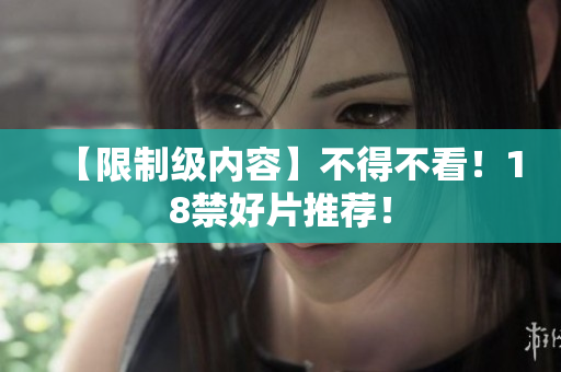 【限制级内容】不得不看！18禁好片推荐！