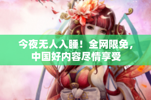 今夜无人入睡！全网限免，中国好内容尽情享受