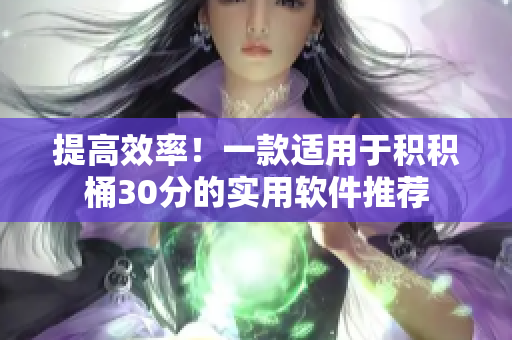 提高效率！一款适用于积积桶30分的实用软件推荐