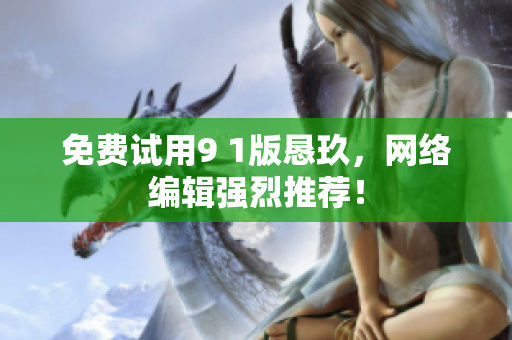 免费试用9 1版恳玖，网络编辑强烈推荐！