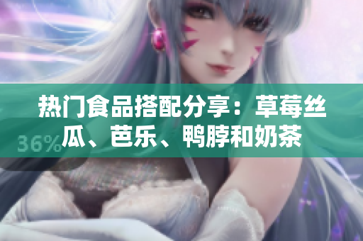 热门食品搭配分享：草莓丝瓜、芭乐、鸭脖和奶茶