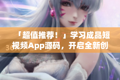 「超值推荐！」学习成品短视频App源码，开启全新创业体验。
