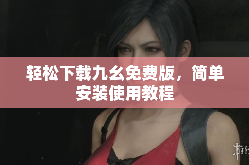 轻松下载九幺免费版，简单安装使用教程