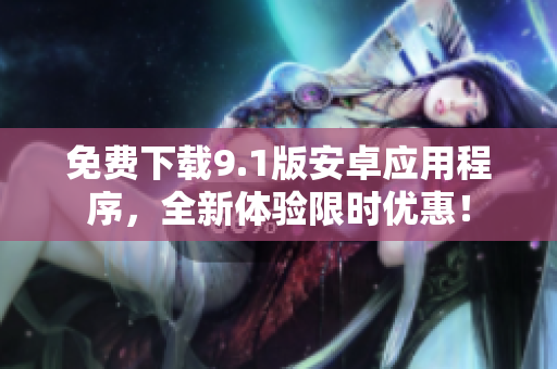 免费下载9.1版安卓应用程序，全新体验限时优惠！