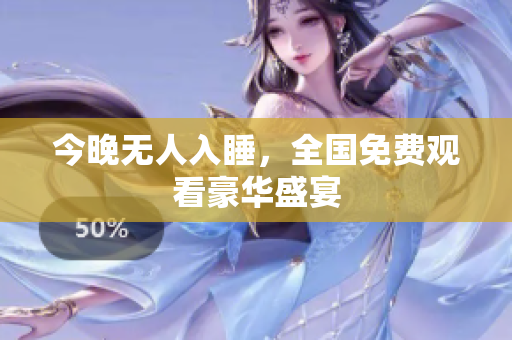 今晚无人入睡，全国免费观看豪华盛宴