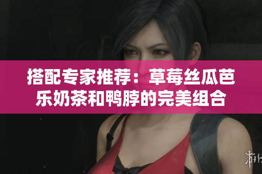 搭配专家推荐：草莓丝瓜芭乐奶茶和鸭脖的完美组合