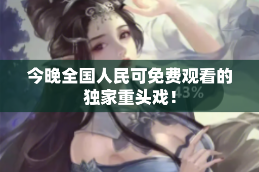 今晚全国人民可免费观看的独家重头戏！