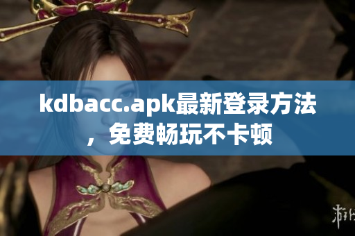 kdbacc.apk最新登录方法，免费畅玩不卡顿