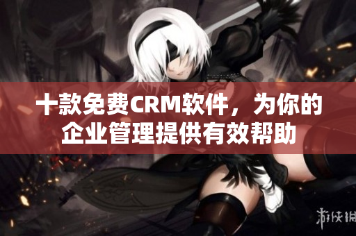 十款免费CRM软件，为你的企业管理提供有效帮助