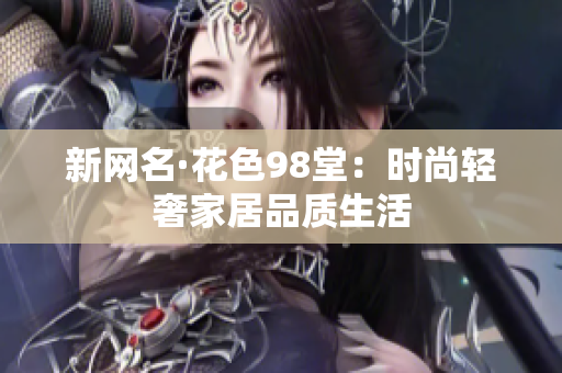 新网名·花色98堂：时尚轻奢家居品质生活