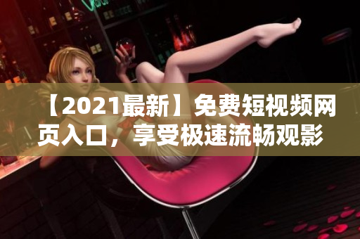 【2021最新】免费短视频网页入口，享受极速流畅观影体验
