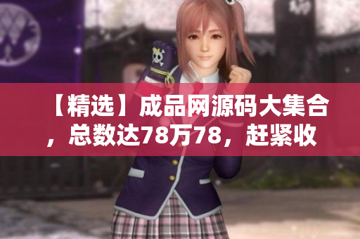 【精选】成品网源码大集合，总数达78万78，赶紧收藏！
