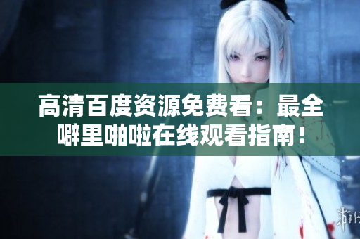 高清百度资源免费看：最全噼里啪啦在线观看指南！