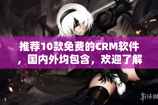 推荐10款免费的CRM软件，国内外均包含，欢迎了解。