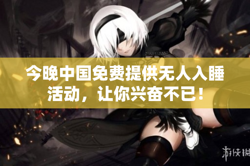 今晚中国免费提供无人入睡活动，让你兴奋不已！