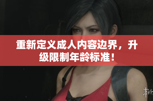 重新定义成人内容边界，升级限制年龄标准！