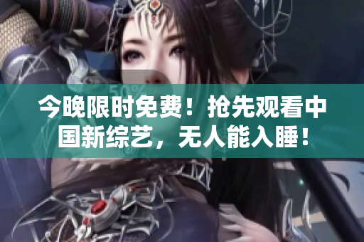 今晚限时免费！抢先观看中国新综艺，无人能入睡！