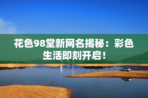 花色98堂新网名揭秘：彩色生活即刻开启！