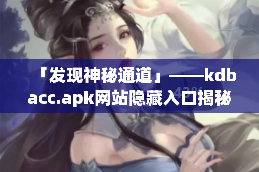 「发现神秘通道」——kdbacc.apk网站隐藏入口揭秘