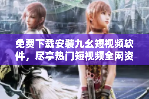 免费下载安装九幺短视频软件，尽享热门短视频全网资源
