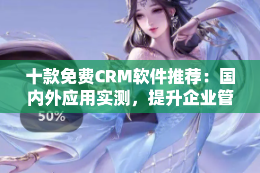 十款免费CRM软件推荐：国内外应用实测，提升企业管理效率
