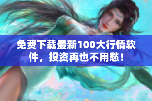 免费下载最新100大行情软件，投资再也不用愁！