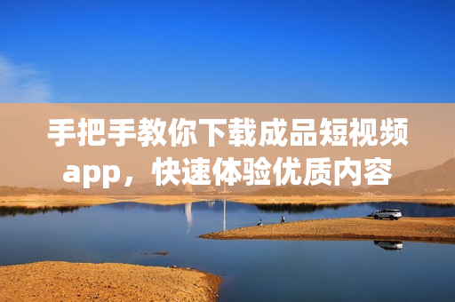 手把手教你下载成品短视频app，快速体验优质内容