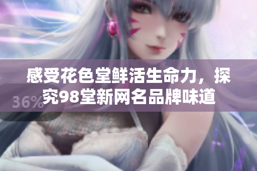 感受花色堂鲜活生命力，探究98堂新网名品牌味道