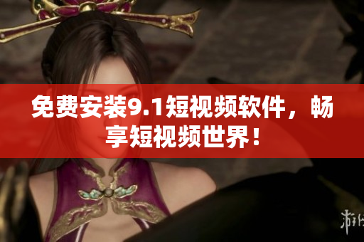 免费安装9.1短视频软件，畅享短视频世界！