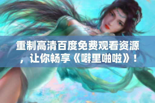 重制高清百度免费观看资源，让你畅享《噼里啪啦》！