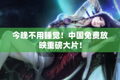 今晚不用睡觉！中国免费放映重磅大片！