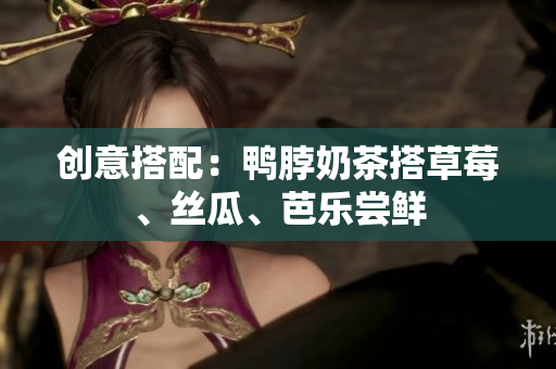 创意搭配：鸭脖奶茶搭草莓、丝瓜、芭乐尝鲜