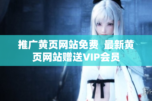推广黄页网站免费  最新黄页网站赠送VIP会员