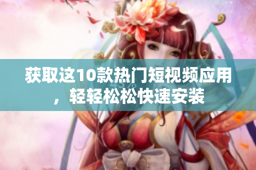 获取这10款热门短视频应用，轻轻松松快速安装