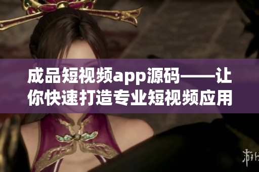 成品短视频app源码——让你快速打造专业短视频应用的利器
