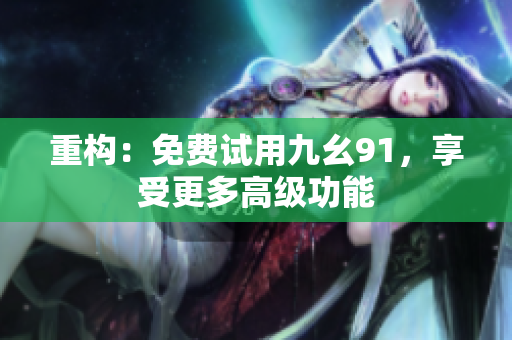 重构：免费试用九幺91，享受更多高级功能