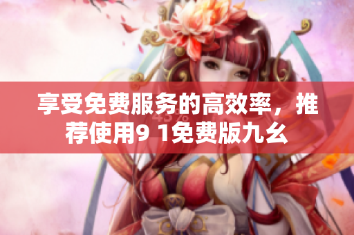 享受免费服务的高效率，推荐使用9 1免费版九幺