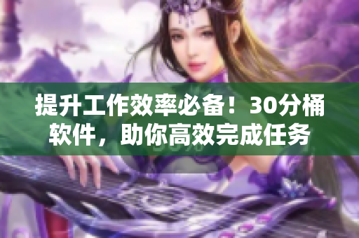 提升工作效率必备！30分桶软件，助你高效完成任务