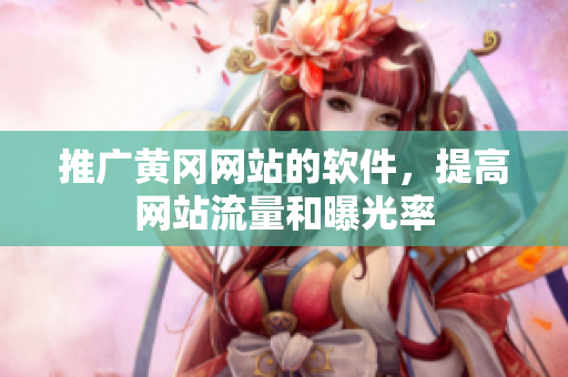 推广黄冈网站的软件，提高网站流量和曝光率