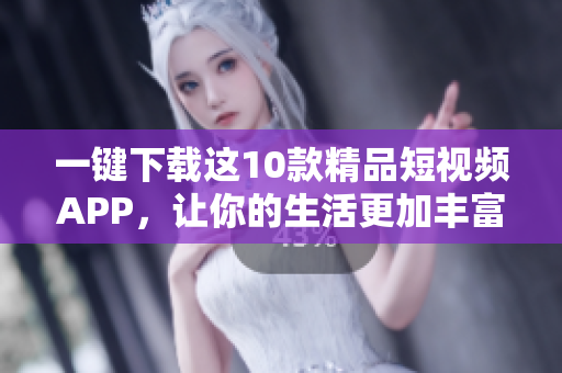 一键下载这10款精品短视频APP，让你的生活更加丰富多彩！