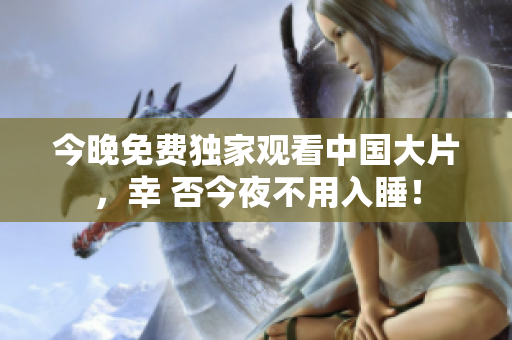 今晚免费独家观看中国大片，幸 否今夜不用入睡！