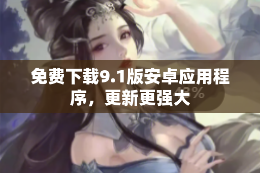 免费下载9.1版安卓应用程序，更新更强大