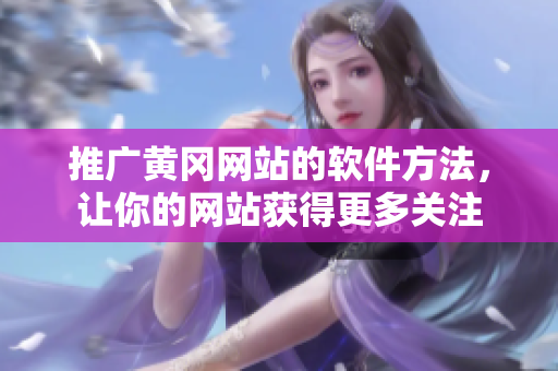 推广黄冈网站的软件方法，让你的网站获得更多关注